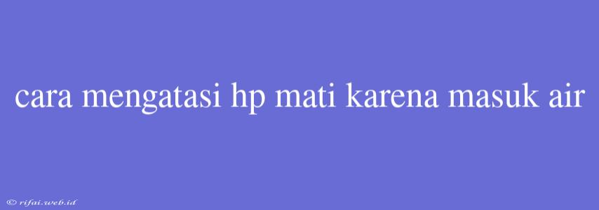 Cara Mengatasi Hp Mati Karena Masuk Air