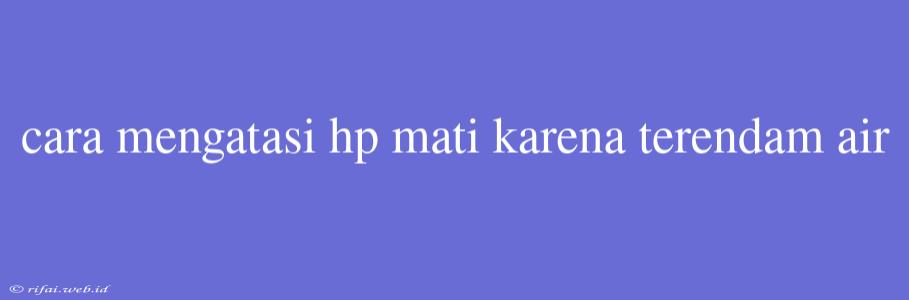 Cara Mengatasi Hp Mati Karena Terendam Air