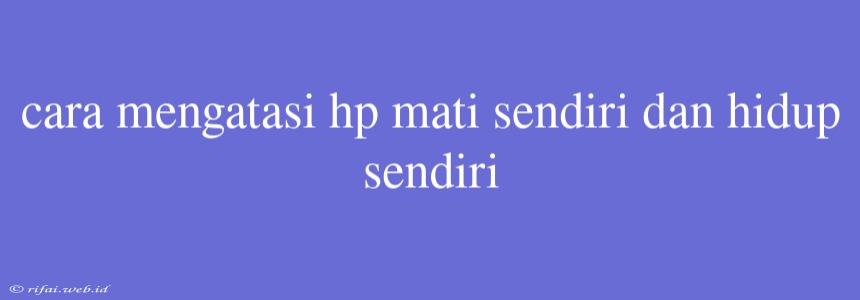 Cara Mengatasi Hp Mati Sendiri Dan Hidup Sendiri