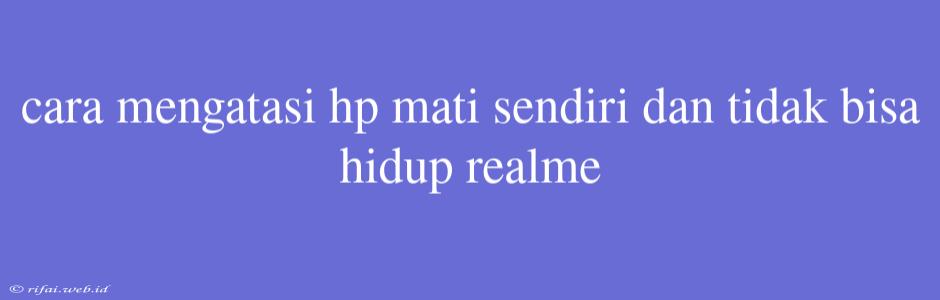 Cara Mengatasi Hp Mati Sendiri Dan Tidak Bisa Hidup Realme