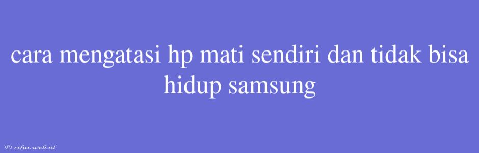 Cara Mengatasi Hp Mati Sendiri Dan Tidak Bisa Hidup Samsung