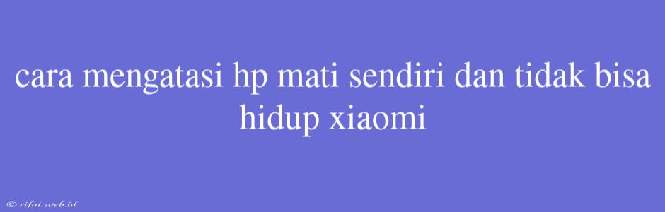 Cara Mengatasi Hp Mati Sendiri Dan Tidak Bisa Hidup Xiaomi