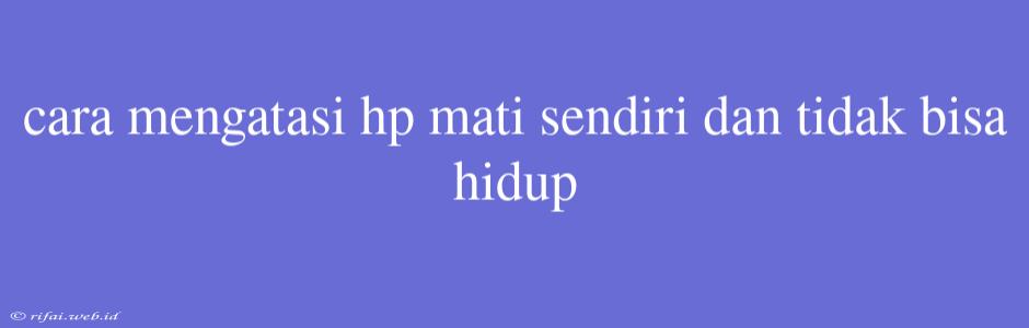 Cara Mengatasi Hp Mati Sendiri Dan Tidak Bisa Hidup