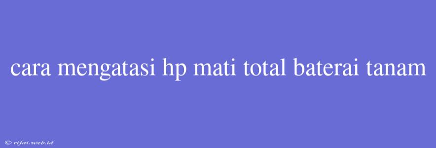 Cara Mengatasi Hp Mati Total Baterai Tanam