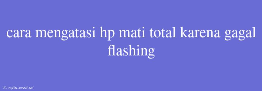 Cara Mengatasi Hp Mati Total Karena Gagal Flashing