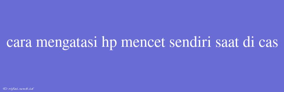 Cara Mengatasi Hp Mencet Sendiri Saat Di Cas