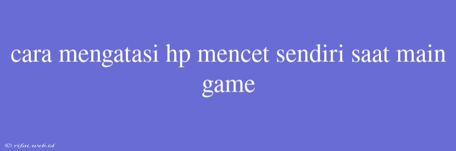 Cara Mengatasi Hp Mencet Sendiri Saat Main Game