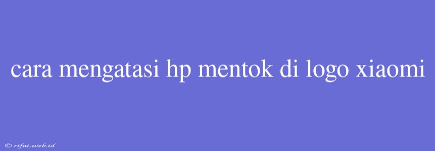 Cara Mengatasi Hp Mentok Di Logo Xiaomi