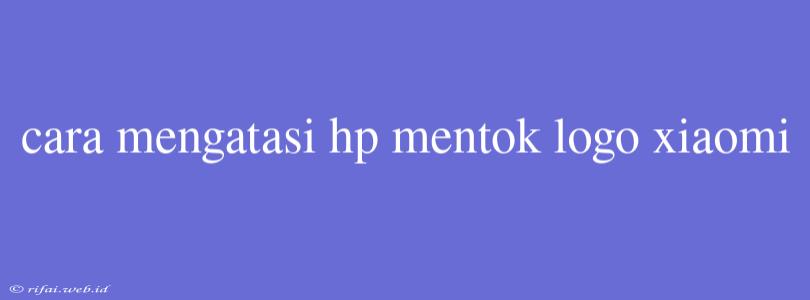 Cara Mengatasi Hp Mentok Logo Xiaomi