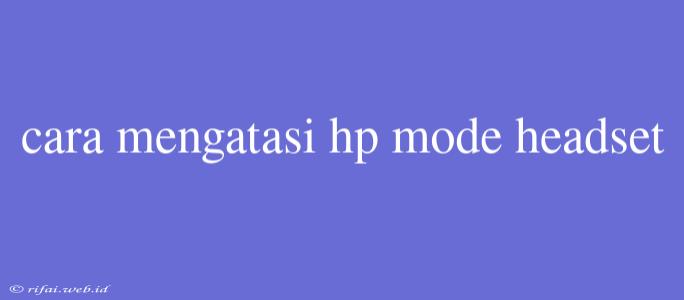 Cara Mengatasi Hp Mode Headset