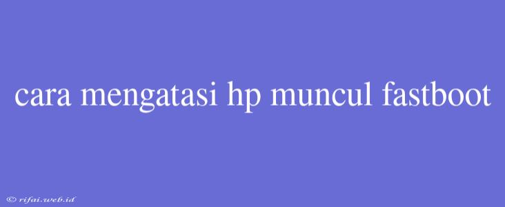 Cara Mengatasi Hp Muncul Fastboot