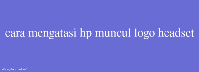 Cara Mengatasi Hp Muncul Logo Headset