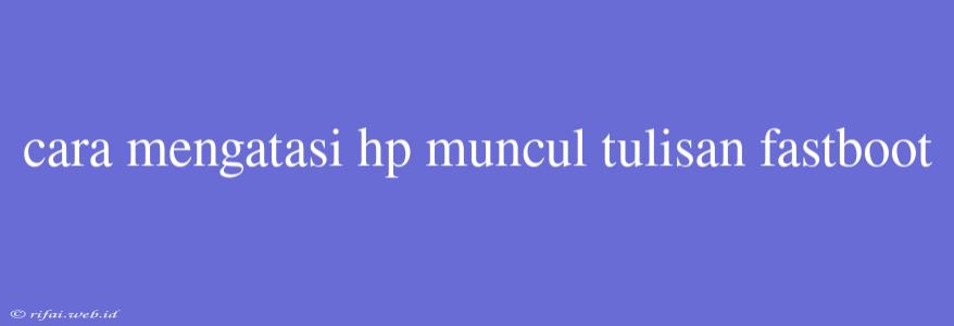 Cara Mengatasi Hp Muncul Tulisan Fastboot