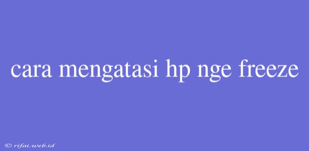 Cara Mengatasi Hp Nge Freeze