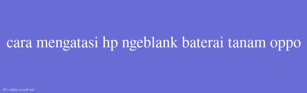 Cara Mengatasi Hp Ngeblank Baterai Tanam Oppo