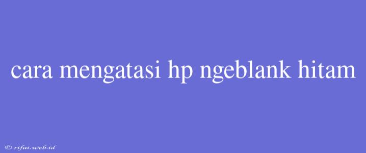 Cara Mengatasi Hp Ngeblank Hitam