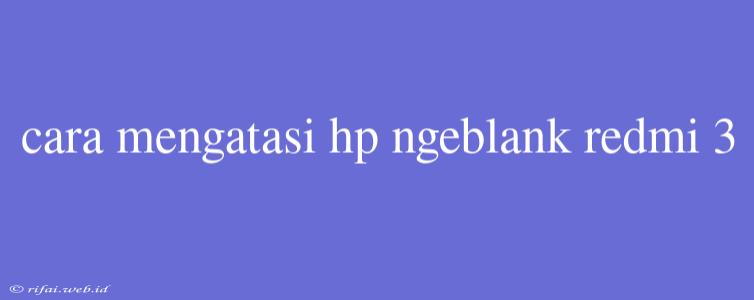 Cara Mengatasi Hp Ngeblank Redmi 3