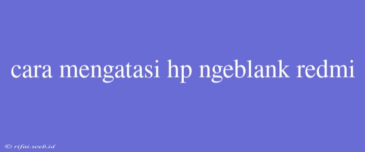 Cara Mengatasi Hp Ngeblank Redmi