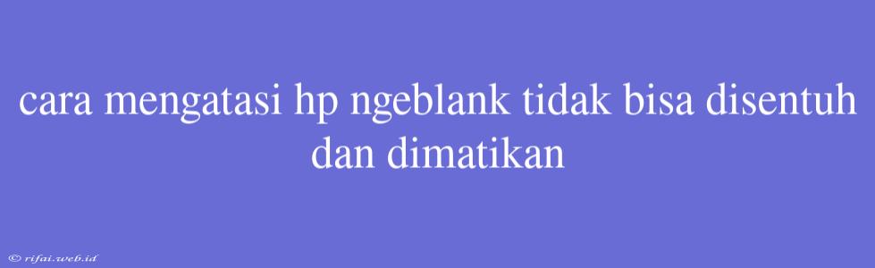 Cara Mengatasi Hp Ngeblank Tidak Bisa Disentuh Dan Dimatikan