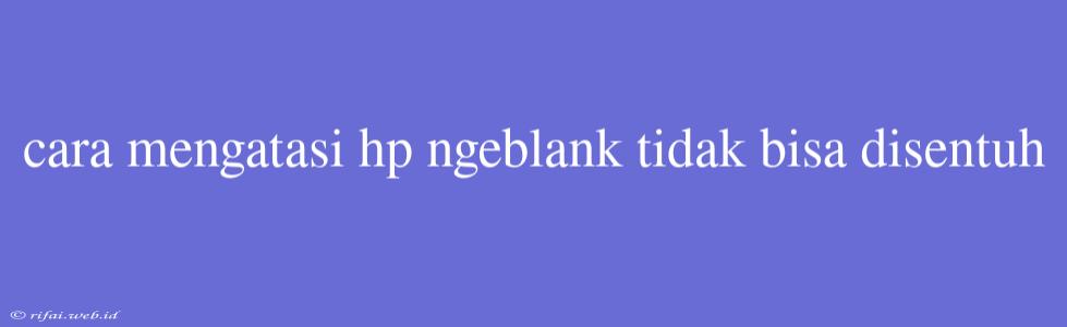 Cara Mengatasi Hp Ngeblank Tidak Bisa Disentuh