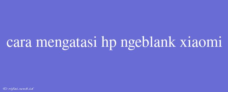 Cara Mengatasi Hp Ngeblank Xiaomi