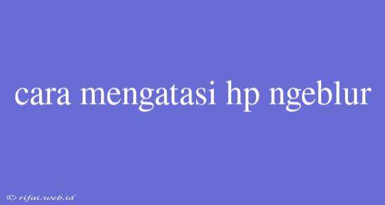 Cara Mengatasi Hp Ngeblur