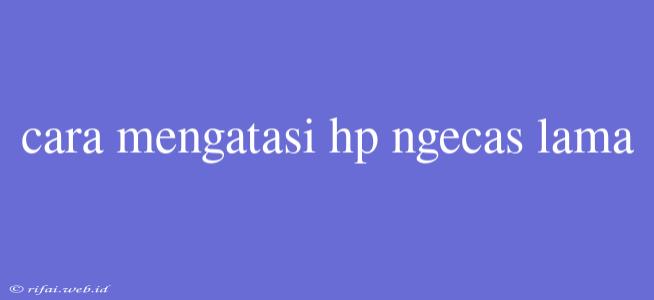 Cara Mengatasi Hp Ngecas Lama