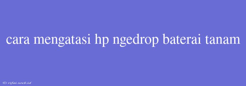 Cara Mengatasi Hp Ngedrop Baterai Tanam