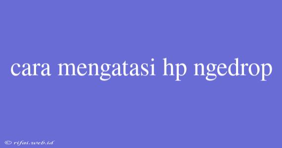 Cara Mengatasi Hp Ngedrop