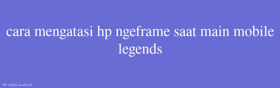 Cara Mengatasi Hp Ngeframe Saat Main Mobile Legends