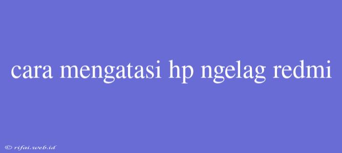 Cara Mengatasi Hp Ngelag Redmi