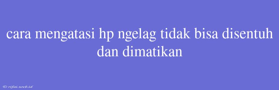 Cara Mengatasi Hp Ngelag Tidak Bisa Disentuh Dan Dimatikan