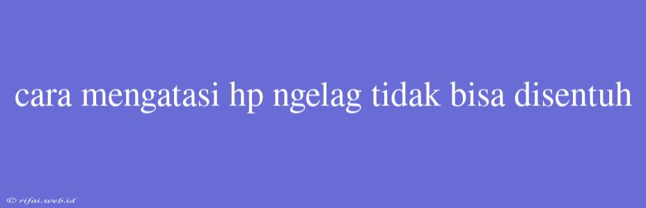 Cara Mengatasi Hp Ngelag Tidak Bisa Disentuh