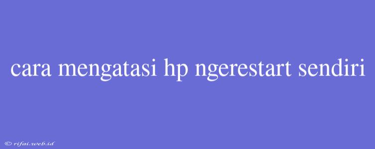 Cara Mengatasi Hp Ngerestart Sendiri