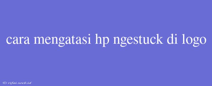 Cara Mengatasi Hp Ngestuck Di Logo