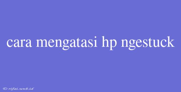 Cara Mengatasi Hp Ngestuck