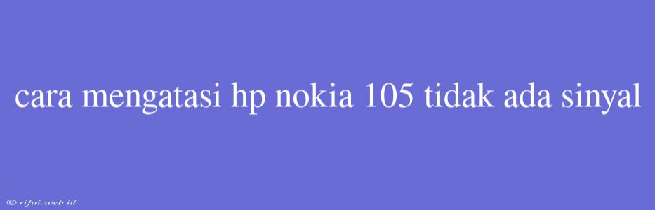 Cara Mengatasi Hp Nokia 105 Tidak Ada Sinyal