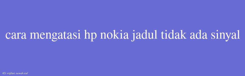 Cara Mengatasi Hp Nokia Jadul Tidak Ada Sinyal