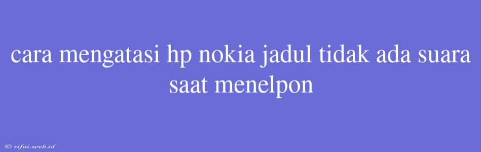 Cara Mengatasi Hp Nokia Jadul Tidak Ada Suara Saat Menelpon