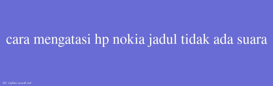 Cara Mengatasi Hp Nokia Jadul Tidak Ada Suara