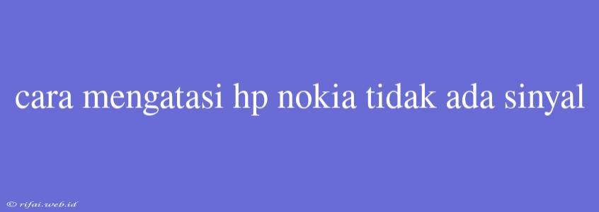 Cara Mengatasi Hp Nokia Tidak Ada Sinyal