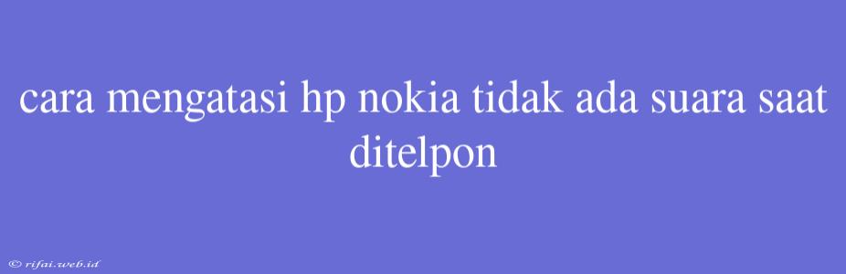 Cara Mengatasi Hp Nokia Tidak Ada Suara Saat Ditelpon