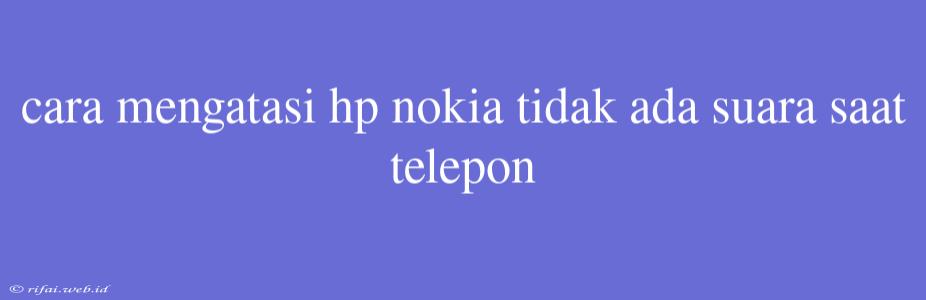 Cara Mengatasi Hp Nokia Tidak Ada Suara Saat Telepon