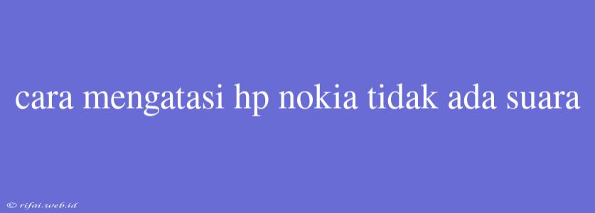 Cara Mengatasi Hp Nokia Tidak Ada Suara