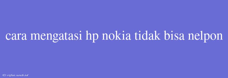 Cara Mengatasi Hp Nokia Tidak Bisa Nelpon