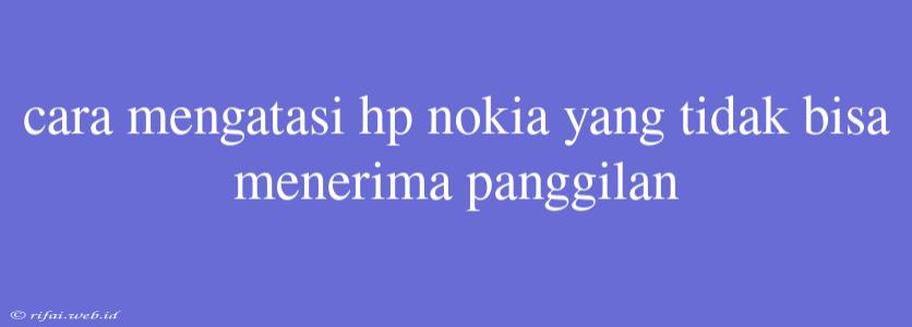 Cara Mengatasi Hp Nokia Yang Tidak Bisa Menerima Panggilan