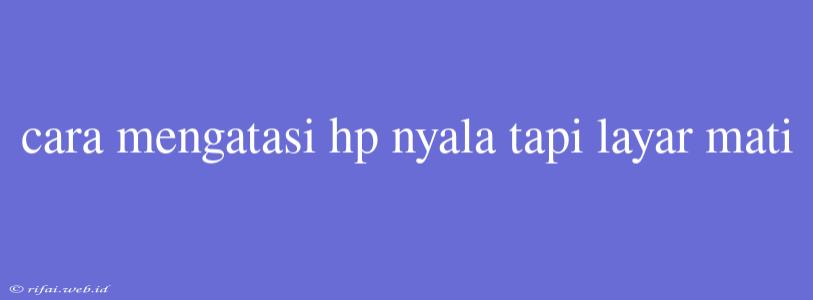 Cara Mengatasi Hp Nyala Tapi Layar Mati