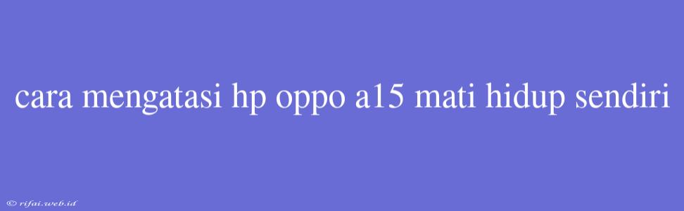 Cara Mengatasi Hp Oppo A15 Mati Hidup Sendiri