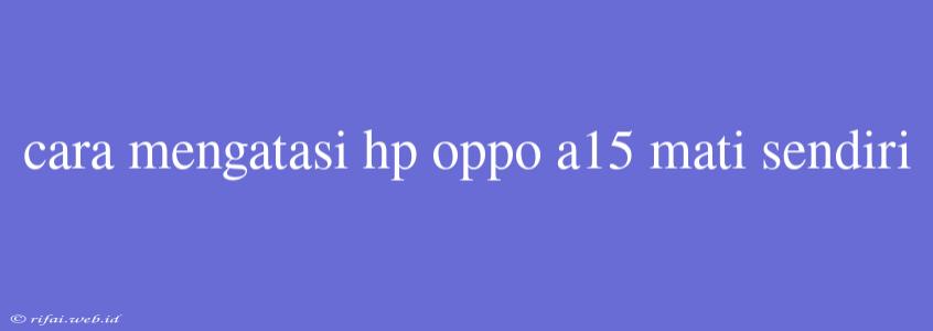 Cara Mengatasi Hp Oppo A15 Mati Sendiri