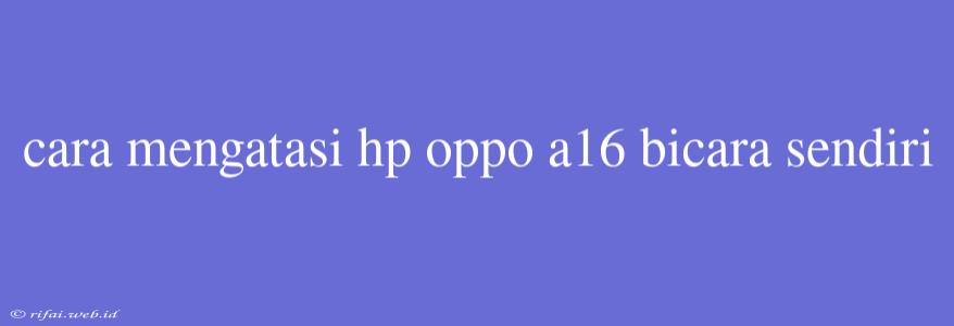 Cara Mengatasi Hp Oppo A16 Bicara Sendiri